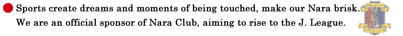 Sports create dreams and moments of being touched, make our Nara brisk. We are an official sponsor of Nara Club, aiming to rise to the J. League.
