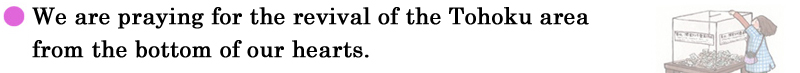 We are praying for the revival of the Tohoku area from the bottom of our hearts.
